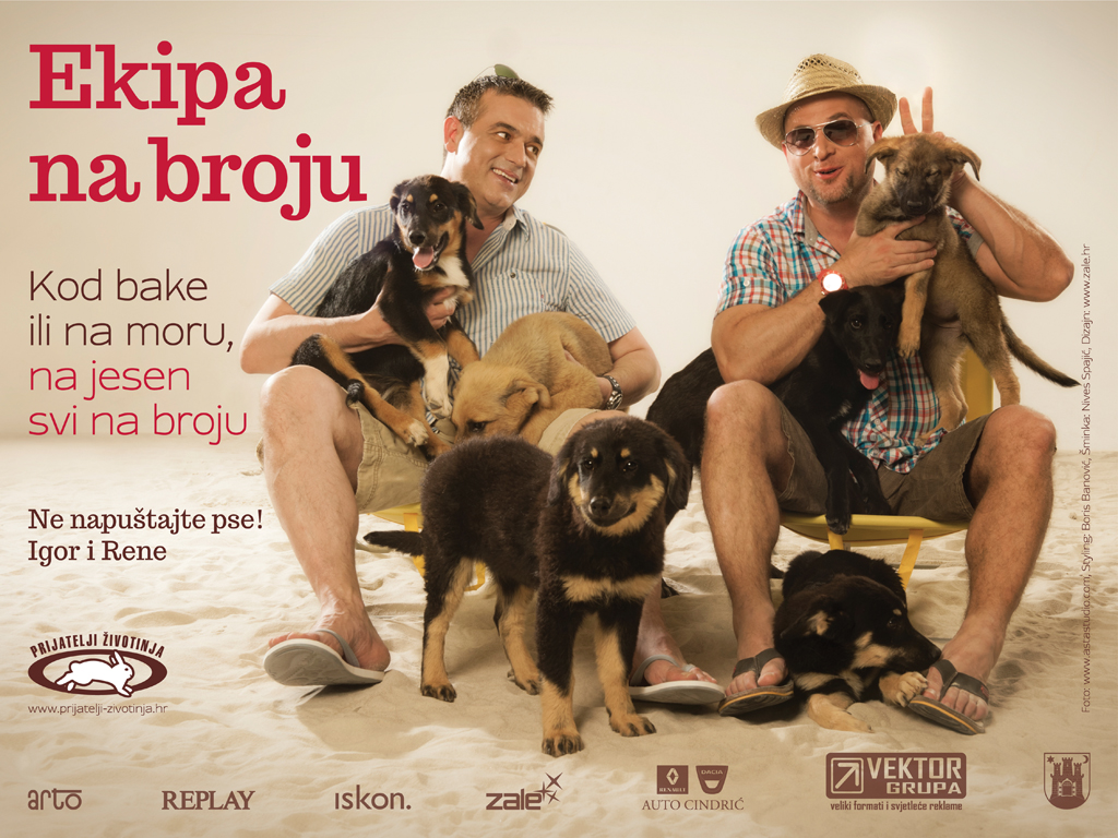 Billboard za Prijatelje životinja sa glumcima Igorom Mešinom i Reneom Bitorajcem. Kampanja je napravljena kako bi se osvijestila javnost o napuštanju životinja tijekom ljetnih mjeseci. Glumci Igor i Rene sjede na stolicama na pijesku okruženi štencima. Igor drži dva štenca u rukama, te gleda prema Reneu koji također drži dva štenca. Jednome je stavio rogove iznad glave pomoću prstiju. još dva štenca se nalaze na podu. Crvenim i tamno crvenim slovima je ispisan slogan kampanje "Ekipa na broju. Kod bake ili na moru, na jesen svi na broju."